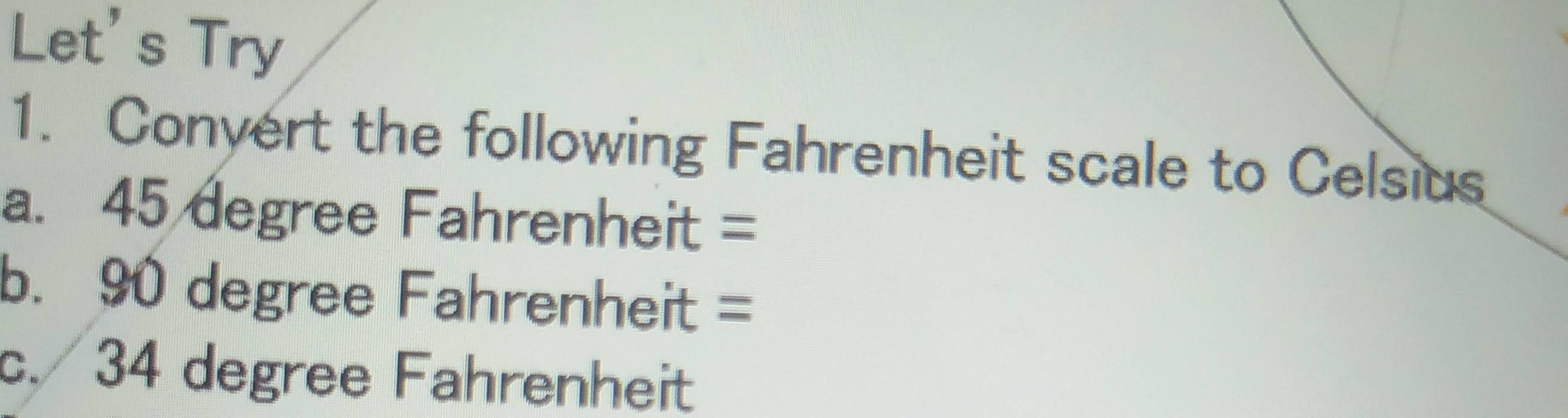 Let's Try 
1. Convert the following Fahrenheit scale to Celsius 
a. 45 degree Fahrenheit =
b. 90 degree Fahrenheit =
c. 34 degree Fahrenheit