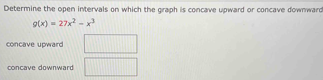 Determine the open intervals on which the graph is concave upward or concave downward
g(x)=27x^2-x^3
concave upward
concave downward