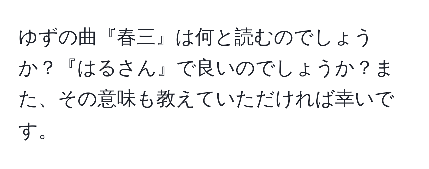 ゆずの曲『春三』は何と読むのでしょうか？『はるさん』で良いのでしょうか？また、その意味も教えていただければ幸いです。