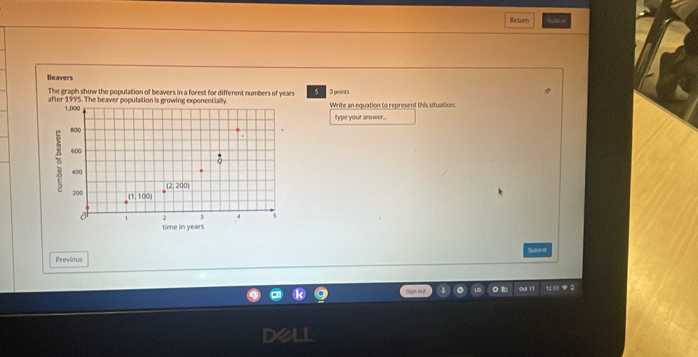 Return Sue e
Beavers
The graph show the population of beavers in a forest for different numbers of years 5 3 points
after 1995. The beaver population is growing exponentially.
Write an equation to represent this situation:
type your answer...
Previous Submit
Sign out 0d 11 121 9