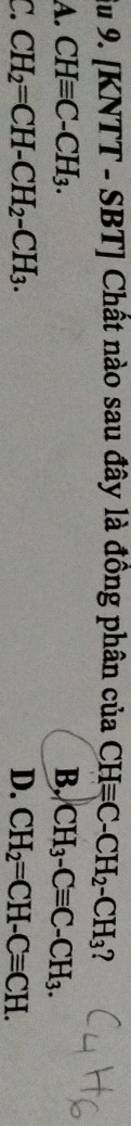 Âu 9. [KNTT - SBT] Chất nào sau đây là đồng phân của CHequiv C-CH_2-CH_3 7
A. CHequiv C-CH_3. B. CH_3-Cequiv C-CH_3.
C. CH_2=CH-CH_2-CH_3. D. CH_2=CH-Cequiv CH.