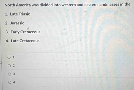 North America was divided into western and eastern landmasses in the:
1. Late Triasic
2. Jurassic
3. Early Cretaceous
4. Late Cretaceous
1
2
3
4