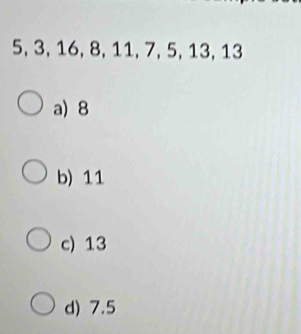 5, 3, 16, 8, 11, 7, 5, 13, 13
a) 8
b) 11
c) 13
d) 7.5