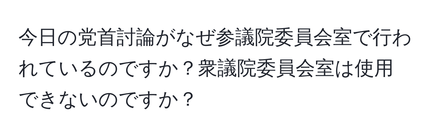 今日の党首討論がなぜ参議院委員会室で行われているのですか？衆議院委員会室は使用できないのですか？