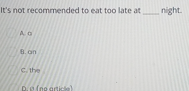 It's not recommended to eat too late at_ night.
A. a
B. an
C. the
D. Ø (nº article)