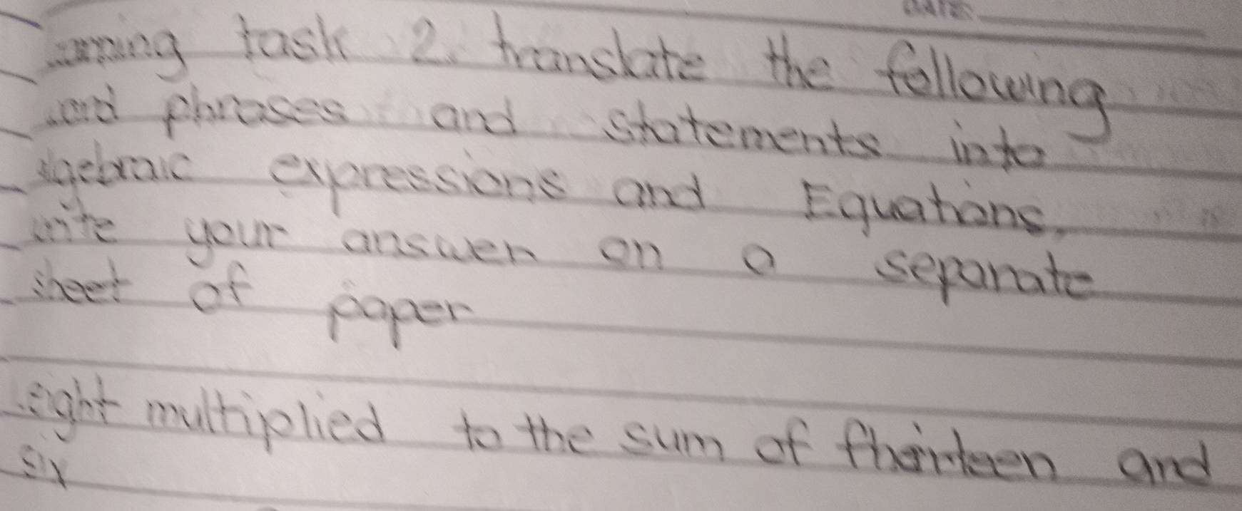 sning task 2 translate the following 
and plrases and statements intor 
ugebraic expressions and Equations. 
write your answer on a separate 
sheet of poper 
eight multiplied to the sum of therteen and