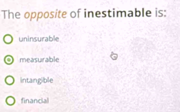 The opposite of inestimable is:
uninsurable
measurable
intangible
financial