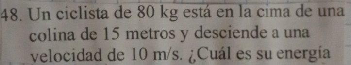 Un ciclista de 80 kg está en la cima de una 
colina de 15 metros y desciende a una 
velocidad de 10 m/s. ¿Cuál es su energía