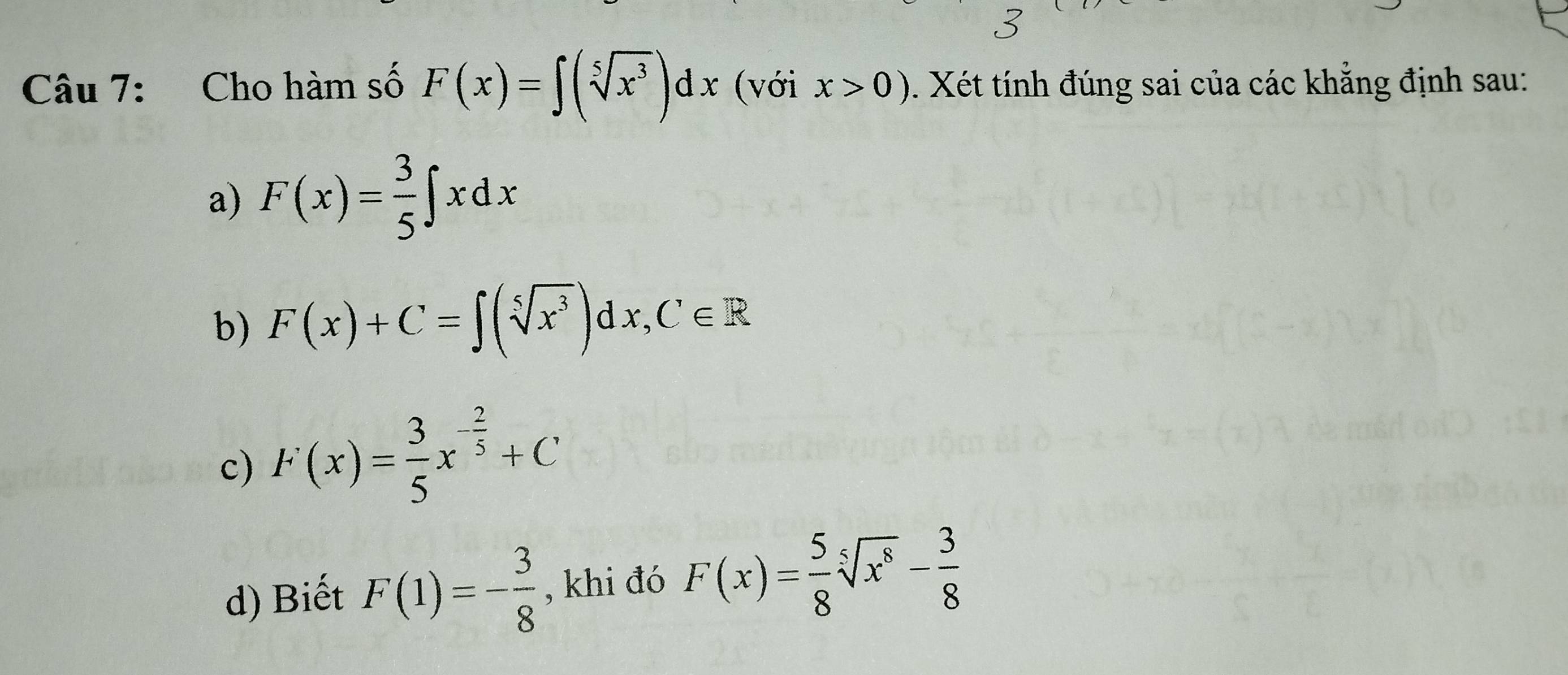 Cho hàm số F(x)=∈t (sqrt[5](x^3))dx (với x>0) 5. Xét tính đúng sai của các khẳng định sau:
a) F(x)= 3/5 ∈t xdx
b) F(x)+C=∈t (sqrt[5](x^3))dx, C∈ R
c) F(x)= 3/5 x^(-frac 2)5+C
d) Biết F(1)=- 3/8  , khi đó F(x)= 5/8 sqrt[5](x^8)- 3/8 