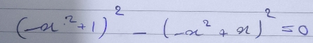 (-x^2+1)^2-(-x^2+x)^2=0