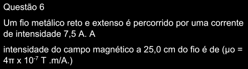 Um fio metálico reto e extenso é percorrido por uma corrente 
de intensidade 7,5 A. A 
intensidade do campo magnético a 25,0 cm do fio é de (mu o=
4π * 10^(-7)T.m/A.)