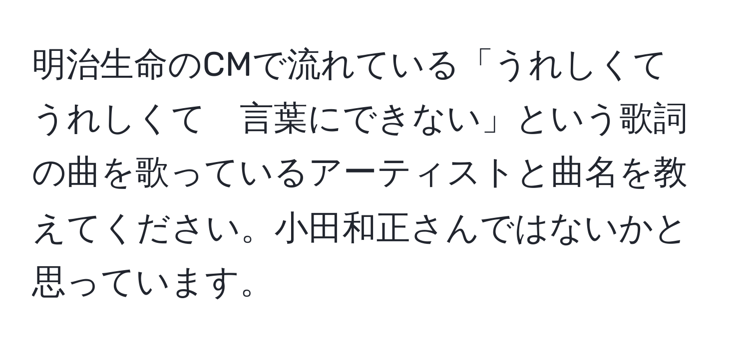 明治生命のCMで流れている「うれしくて　うれしくて　言葉にできない」という歌詞の曲を歌っているアーティストと曲名を教えてください。小田和正さんではないかと思っています。