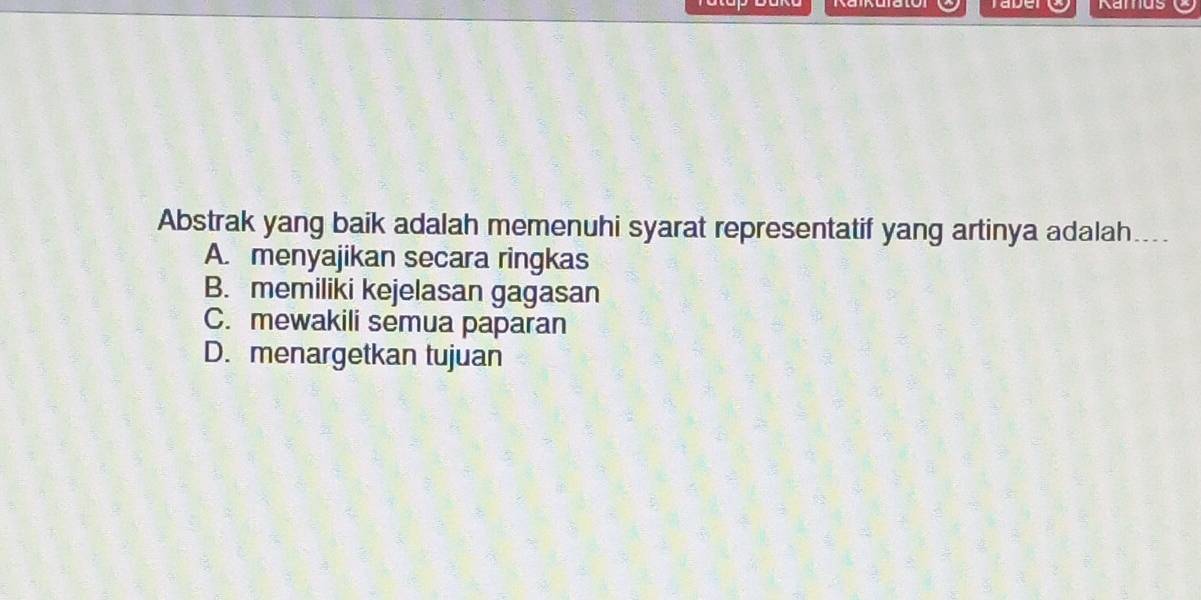 Ramus
Abstrak yang baik adalah memenuhi syarat representatif yang artinya adalah....
A. menyajikan secara ringkas
B. memiliki kejelasan gagasan
C. mewakili semua paparan
D. menargetkan tujuan