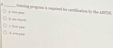 A _training program is required for certification by the ABFDE.
a. two-year
b. six-month
c. four- year
d. one-year