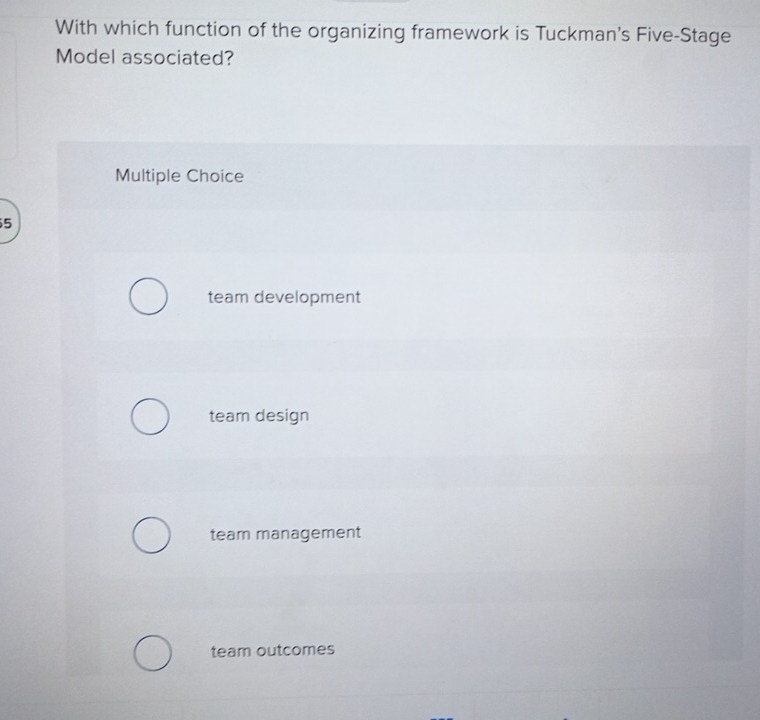 With which function of the organizing framework is Tuckman's Five-Stage
Model associated?
Multiple Choice
5
team development
team design
team management
team outcomes