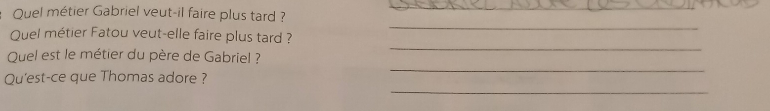 Quel métier Gabriel veut-il faire plus tard ? 
_ 
Quel métier Fatou veut-elle faire plus tard ? 
_ 
_ 
Quel est le métier du père de Gabriel ? 
_ 
_ 
Qu'est-ce que Thomas adore ?