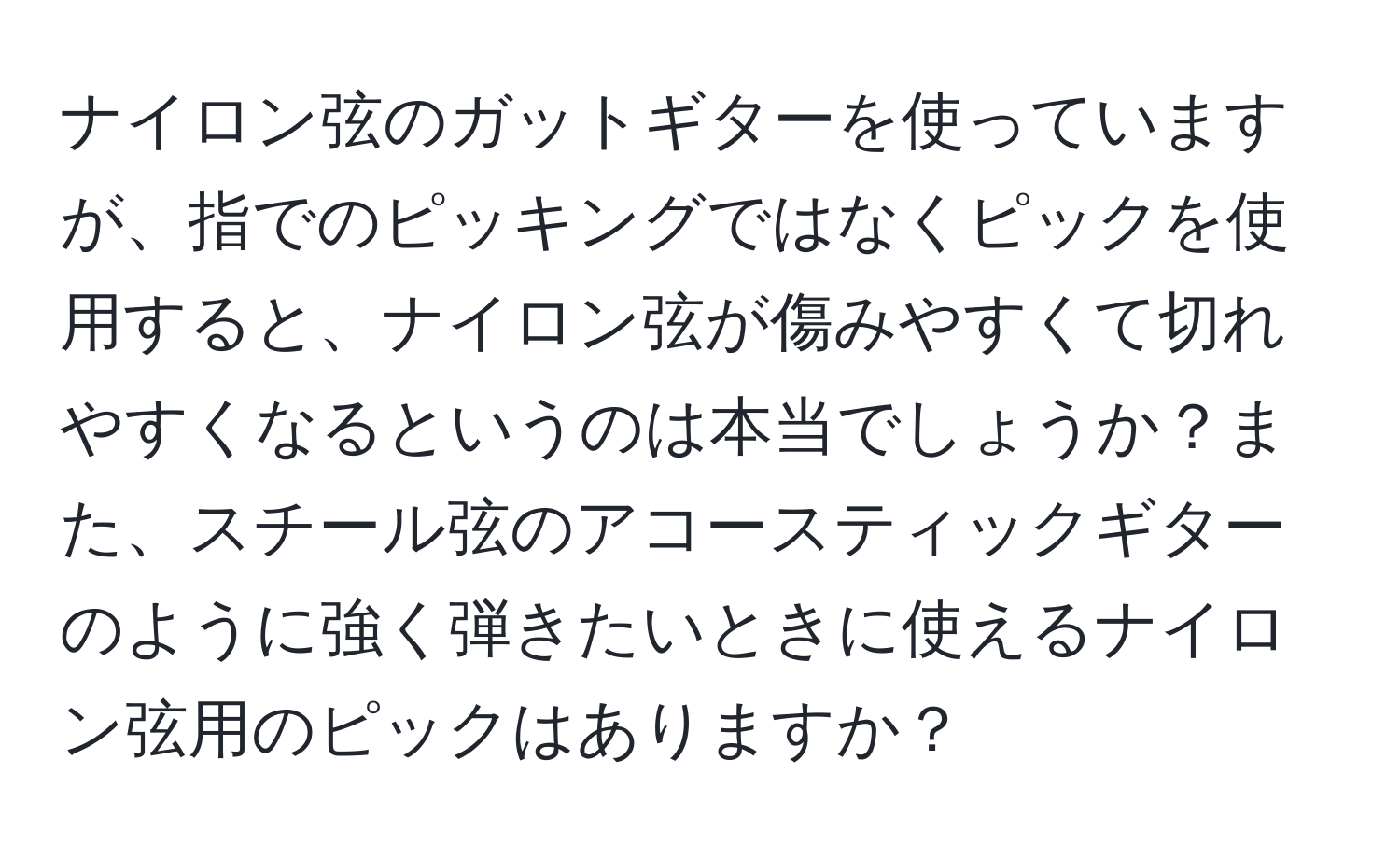 ナイロン弦のガットギターを使っていますが、指でのピッキングではなくピックを使用すると、ナイロン弦が傷みやすくて切れやすくなるというのは本当でしょうか？また、スチール弦のアコースティックギターのように強く弾きたいときに使えるナイロン弦用のピックはありますか？