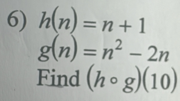 h(n)=n+1
g(n)=n^2-2n
Find (hcirc g)(10)