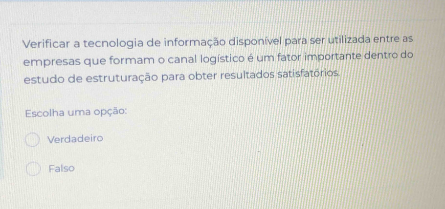 Verificar a tecnologia de informação disponível para ser utilizada entre as
empresas que formam o canal logístico é um fator importante dentro do
estudo de estruturação para obter resultados satisfatórios.
Escolha uma opção:
Verdadeiro
Falso