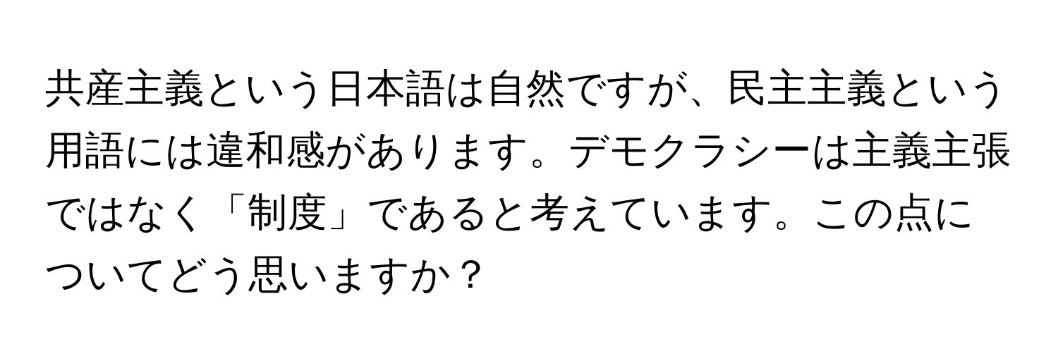 共産主義という日本語は自然ですが、民主主義という用語には違和感があります。デモクラシーは主義主張ではなく「制度」であると考えています。この点についてどう思いますか？