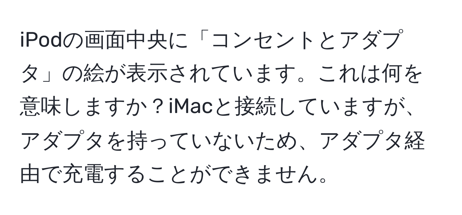 iPodの画面中央に「コンセントとアダプタ」の絵が表示されています。これは何を意味しますか？iMacと接続していますが、アダプタを持っていないため、アダプタ経由で充電することができません。