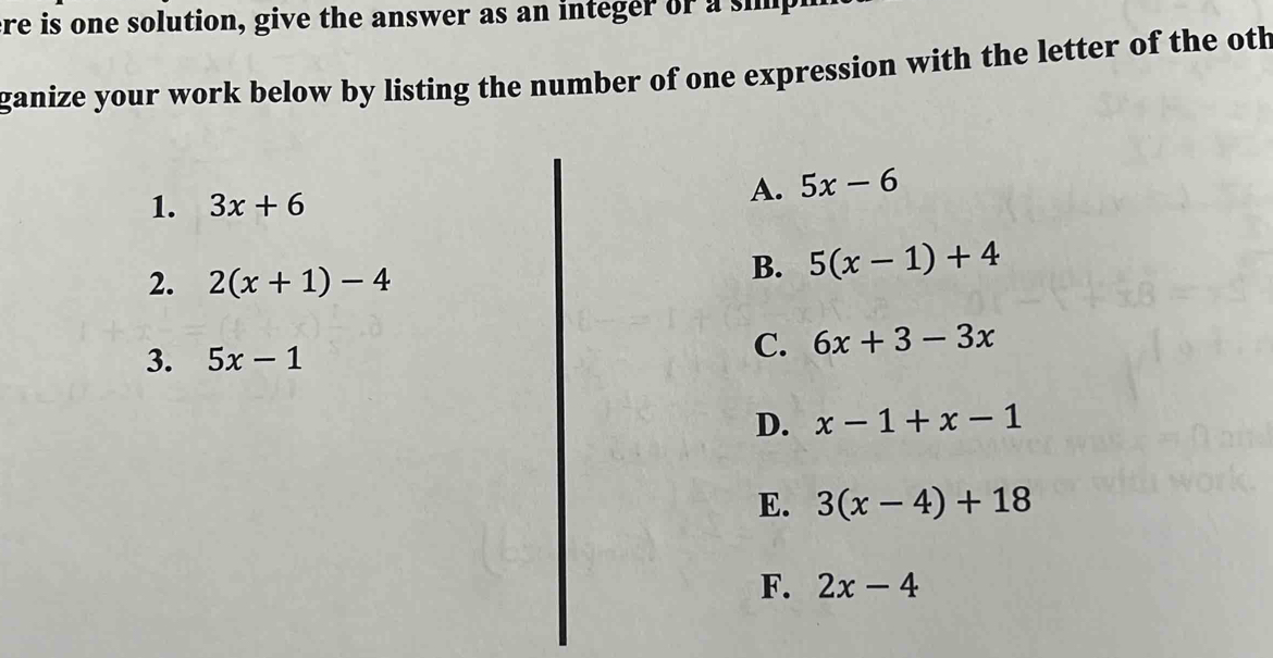 ere is one solution, give the answer as an integer or a simp e
ganize your work below by listing the number of one expression with the letter of the oth
1. 3x+6
A. 5x-6
2. 2(x+1)-4
B. 5(x-1)+4
3. 5x-1
C. 6x+3-3x
D. x-1+x-1
E. 3(x-4)+18
F. 2x-4