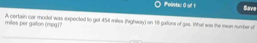 Save 
A certain car model was expected to get 454 miles (highway) on 18 gallons of gas. What was the mean number of
miles per gallon (mpg)?