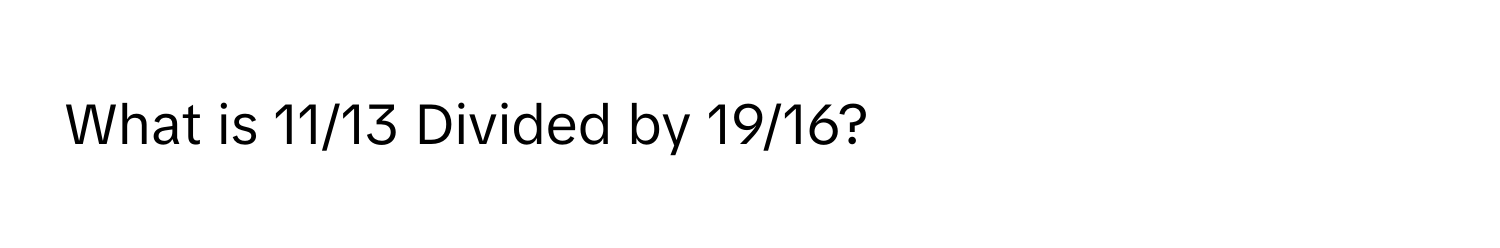 What is 11/13 Divided by 19/16?