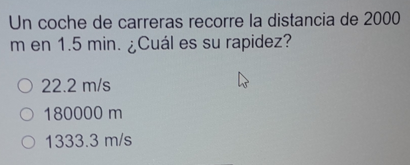Un coche de carreras recorre la distancia de 2000
m en 1.5 min. ¿Cuál es su rapidez?
22.2 m/s
180000 m
1333.3 m/s