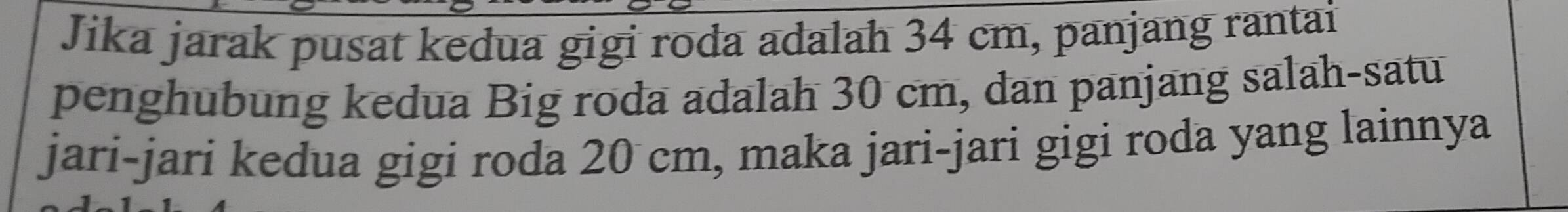 Jika jarak pusat kedua gigi roda adalah 34 cm, panjang rantai 
penghubung kedua Big roda adalah 30 cm, dan panjang salah-satu 
jari-jari kedua gigi roda 20 cm, maka jari-jari gigi roda yang lainnya