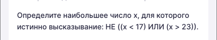 Οлределите наибольшее число хΡ для Κоτорого 
истинно высказывание: НE ((x<17) ИЛИ (x>23)).