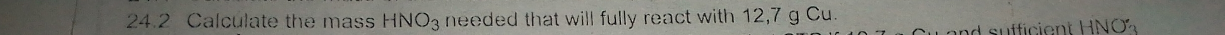 24.2 Calculate the mass HNO_3 needed that will fully react with 12,7 g Cu. 
süfficient HNO'_3