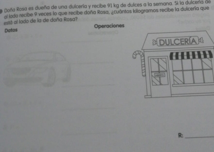 a Doña Rosa es dueña de una dulcería y recibe 91 kg de dulces a la semana. Si la dulcera de 
al lado recibe 9 veces lo que recibe doña Rosa, ¿cuántos kilogramos recibe la dulcería que 
está al lado de la de doña Rosa? 
Datos Operaciones 
R:_