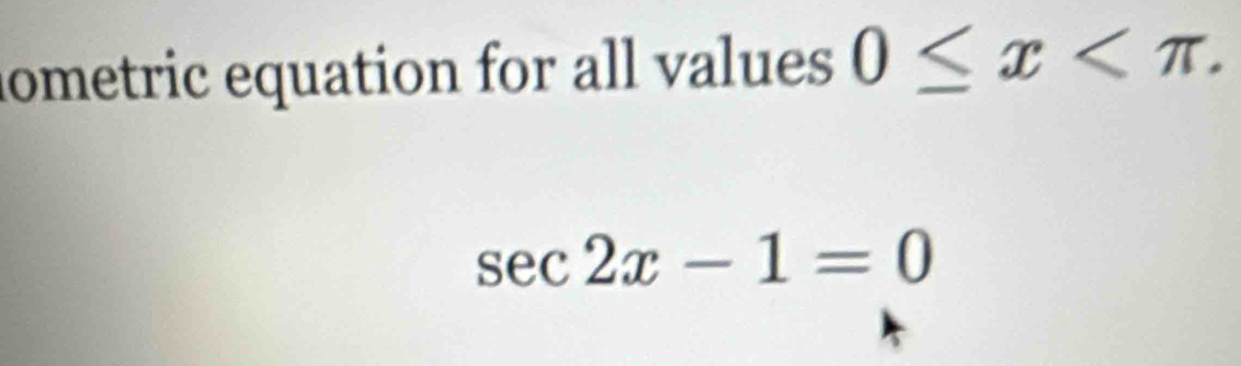 ometric equation for all values 0≤ x .
sec 2x-1=0