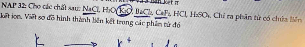 lên kết π 
NAP 32: Cho các chất sau: NaCl, H_2O(K_2O, BaCl_2, CaF_2 , F HCl, H_2SO. Chỉ ra phân tử có chứa liên 
kết ion. Viết sơ đồ hình thành liên kết trong các phân tử đó