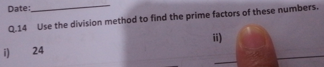 Date: 
_ 
Q.14 Use the division method to find the prime factors of these numbers. 
ii) 
i) 24
_