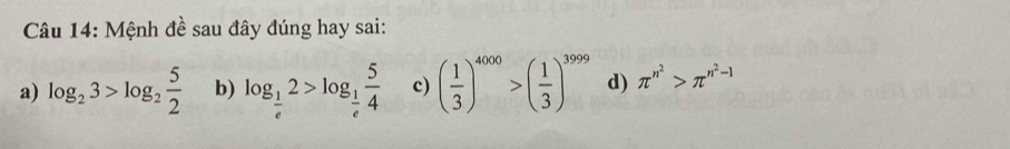 Mệnh đề sau đây đúng hay sai:
a) log _23>log _2 5/2  b) log _ 1/e 2>log _ 1/e  5/4  c) ( 1/3 )^4000>( 1/3 )^3999 d) π^(n^2)>π^(n^2)-1