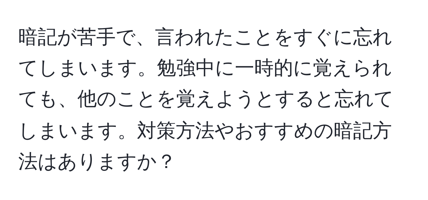 暗記が苦手で、言われたことをすぐに忘れてしまいます。勉強中に一時的に覚えられても、他のことを覚えようとすると忘れてしまいます。対策方法やおすすめの暗記方法はありますか？