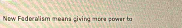 New Federalism means giving more power to