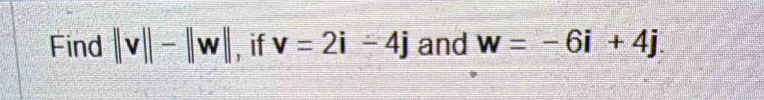 Find ||v||-||w|| , if v=2i-4j and w=-6i+4j.