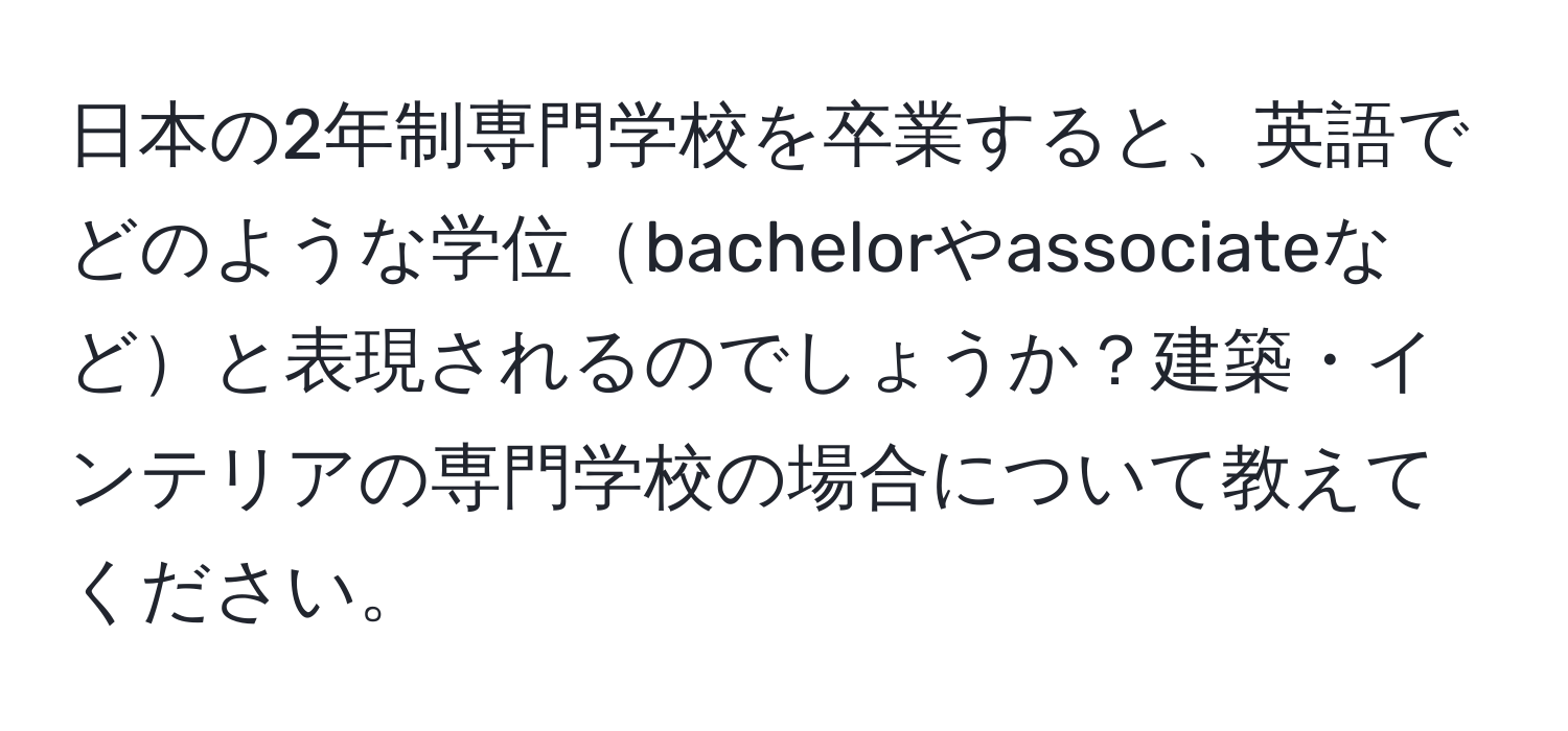 日本の2年制専門学校を卒業すると、英語でどのような学位bachelorやassociateなどと表現されるのでしょうか？建築・インテリアの専門学校の場合について教えてください。