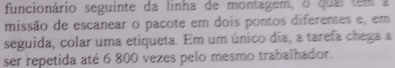 funcionário seguinte da linha de montagem, o qual tem a 
missão de escanear o pacote em dois pontos diferentes e, em 
seguida, colar uma etiqueta. Em um único dia, a tarefa chega a 
ser repetida até 6 800 vezes pelo mesmo trabalhador.