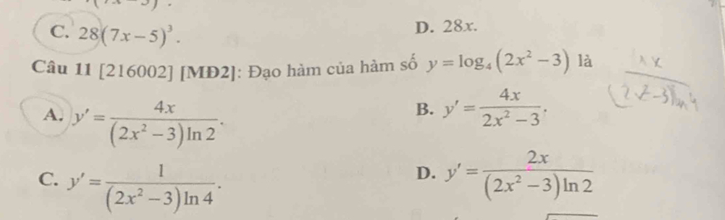 C. 28(7x-5)^3.
D. 28x.
Câu 11 [216002] [MĐ2]: Đạo hàm của hàm số y=log _4(2x^2-3) là
A. y'= 4x/(2x^2-3)ln 2 .
B. y'= 4x/2x^2-3 .
C. y'= 1/(2x^2-3)ln 4 . y'= 2x/(2x^2-3)ln 2 
D.