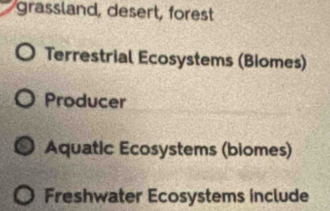 grassland, desert, forest 
Terrestrial Ecosystems (Biomes) 
Producer 
Aquatic Ecosystems (biomes) 
Freshwater Ecosystems include