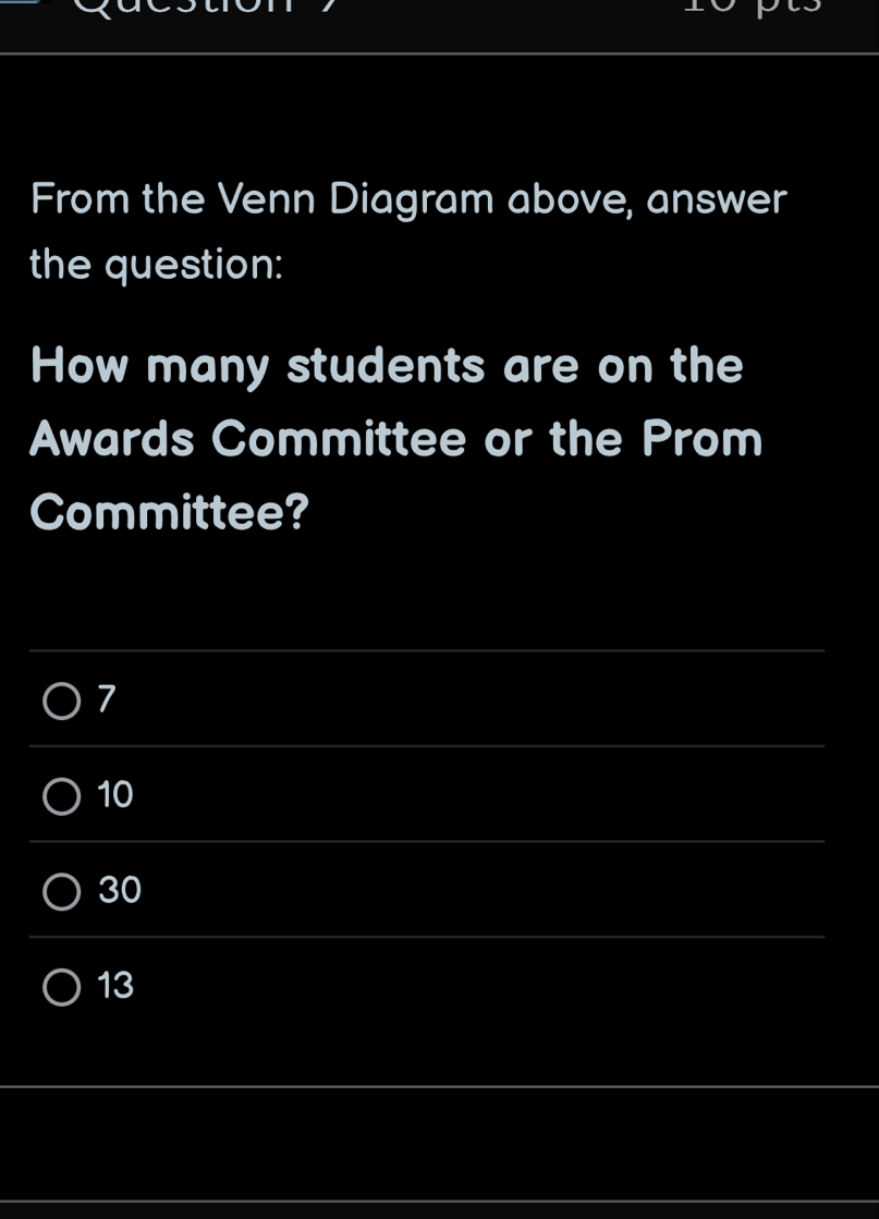 From the Venn Diagram above, answer
the question:
How many students are on the
Awards Committee or the Prom
Committee?
7
10
30
13