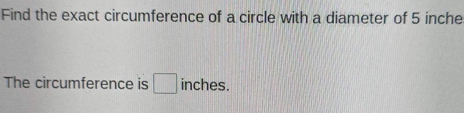 Solved: Find the exact circumference of a circle with a diameter of 5 ...