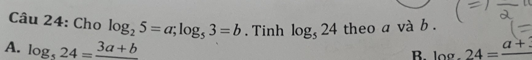 Cho log _25=a; log _53=b. Tinh log _524 theo a và b.
A. log _524=frac 3a+b B. log x_1 24=frac a+3