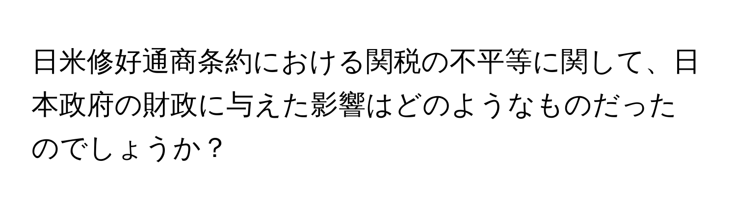 日米修好通商条約における関税の不平等に関して、日本政府の財政に与えた影響はどのようなものだったのでしょうか？