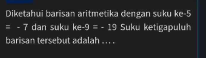 Diketahui barisan aritmetika dengan suku ke -5
=-7 dan suku ke-9=-19 Suku ketigapuluh 
barisan tersebut adalah ... .