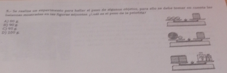 Se reslica un experimento para hallar el peso de algunos objetos, para ello se debe tomar en cuenta las
Selancas mostradas en las fguras adjentas. Luid es el paso de la pelontó
11J 90 g A) B0
D) 100 g C) 95 g